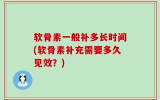 软骨素一般补多长时间(软骨素补充需要多久见效？)
