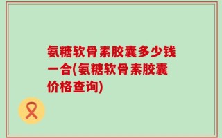 氨糖软骨素胶囊多少钱一合(氨糖软骨素胶囊价格查询)