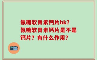氨糖软骨素钙片hk？氨糖软骨素钙片是不是钙片？有什么作用？