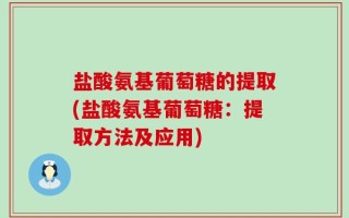盐酸氨基葡萄糖的提取(盐酸氨基葡萄糖：提取方法及应用)