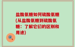 盐酸氨糖如何硫酸氨糖(从盐酸氨糖到硫酸氨糖：了解它们的区别和用途)