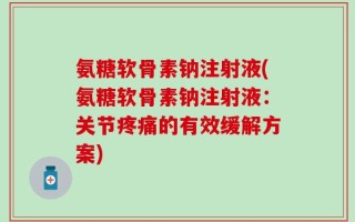 氨糖软骨素钠注射液(氨糖软骨素钠注射液：关节疼痛的有效缓解方案)