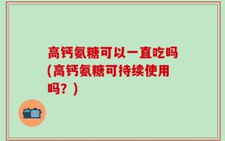 高钙氨糖可以一直吃吗(高钙氨糖可持续使用吗？)