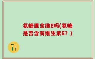 氨糖里含维E吗(氨糖是否含有维生素E？)