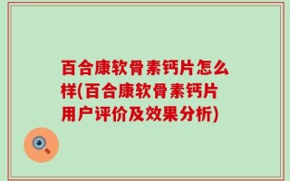 百合康软骨素钙片怎么样(百合康软骨素钙片用户评价及效果分析)