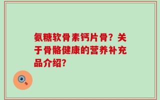 氨糖软骨素钙片骨？关于骨骼健康的营养补充品介绍？