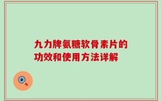 九力牌氨糖软骨素片的功效和使用方法详解