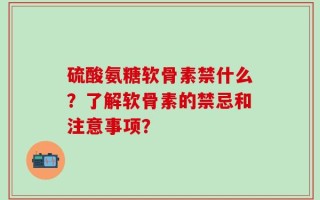 硫酸氨糖软骨素禁什么？了解软骨素的禁忌和注意事项？