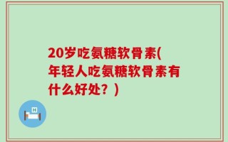 20岁吃氨糖软骨素(年轻人吃氨糖软骨素有什么好处？)