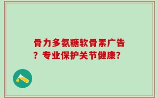 骨力多氨糖软骨素广告？专业保护关节健康？