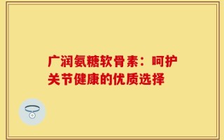 广润氨糖软骨素：呵护关节健康的优质选择
