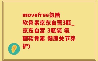 movefree氨糖软骨素京东自营3瓶_京东自营 3瓶装 氨糖软骨素 健康关节养护)