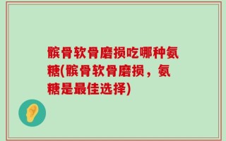 髌骨软骨磨损吃哪种氨糖(髌骨软骨磨损，氨糖是最佳选择)