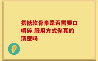 氨糖软骨素是否需要口嚼碎 服用方式你真的清楚吗