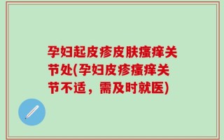 孕妇起皮疹皮肤瘙痒关节处(孕妇皮疹瘙痒关节不适，需及时就医)