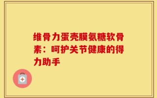 维骨力蛋壳膜氨糖软骨素：呵护关节健康的得力助手