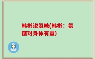 韩彬说氨糖(韩彬：氨糖对身体有益)