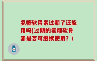 氨糖软骨素过期了还能用吗(过期的氨糖软骨素是否可继续使用？)