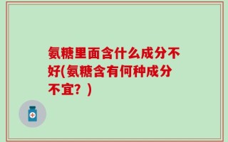 氨糖里面含什么成分不好(氨糖含有何种成分不宜？)
