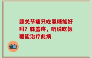 膝关节痛只吃氨糖能好吗？膝盖疼，听说吃氨糖能治疗此病