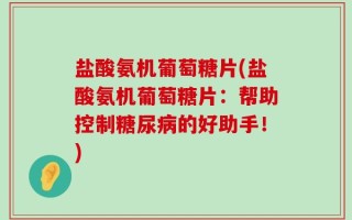 盐酸氨机葡萄糖片(盐酸氨机葡萄糖片：帮助控制糖尿病的好助手！)