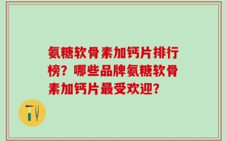 氨糖软骨素加钙片排行榜？哪些品牌氨糖软骨素加钙片最受欢迎？