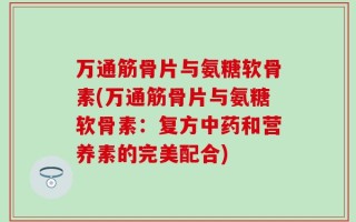 万通筋骨片与氨糖软骨素(万通筋骨片与氨糖软骨素：复方中药和营养素的完美配合)