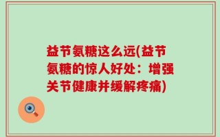 益节氨糖这么远(益节氨糖的惊人好处：增强关节健康并缓解疼痛)