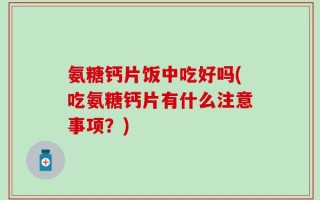 氨糖钙片饭中吃好吗(吃氨糖钙片有什么注意事项？)