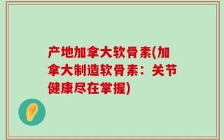 产地加拿大软骨素(加拿大制造软骨素：关节健康尽在掌握)