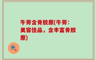 牛蒡含骨胶原(牛蒡：美容佳品，含丰富骨胶原)