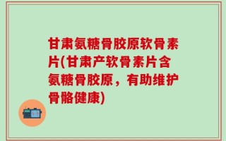 甘肃氨糖骨胶原软骨素片(甘肃产软骨素片含氨糖骨胶原，有助维护骨骼健康)