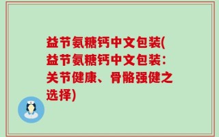 益节氨糖钙中文包装(益节氨糖钙中文包装：关节健康、骨骼强健之选择)