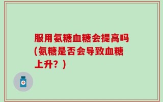 服用氨糖血糖会提高吗(氨糖是否会导致血糖上升？)