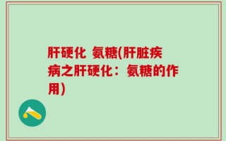 肝硬化 氨糖(肝脏疾病之肝硬化：氨糖的作用)