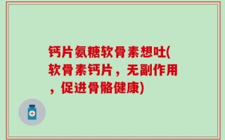 钙片氨糖软骨素想吐(软骨素钙片，无副作用，促进骨骼健康)