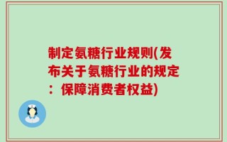 制定氨糖行业规则(发布关于氨糖行业的规定：保障消费者权益)