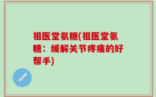 祖医堂氨糖(祖医堂氨糖：缓解关节疼痛的好帮手)