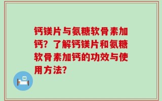 钙镁片与氨糖软骨素加钙？了解钙镁片和氨糖软骨素加钙的功效与使用方法？