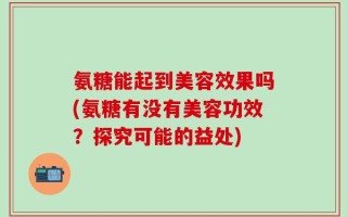 氨糖能起到美容效果吗(氨糖有没有美容功效？探究可能的益处)