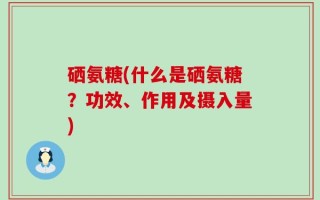 硒氨糖(什么是硒氨糖？功效、作用及摄入量)