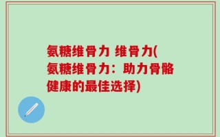 氨糖维骨力 维骨力(氨糖维骨力：助力骨骼健康的最佳选择)