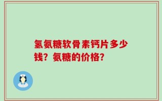 氢氨糖软骨素钙片多少钱？氨糖的价格？