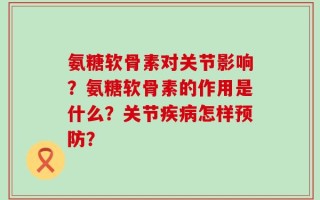 氨糖软骨素对关节影响？氨糖软骨素的作用是什么？关节疾病怎样预防？