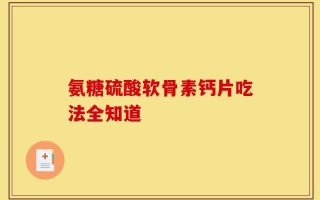 氨糖硫酸软骨素钙片吃法全知道