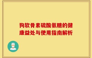 狗软骨素硫酸氨糖的健康益处与使用指南解析