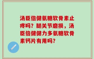 汤臣倍健氨糖软骨素止疼吗？腿关节磨损，汤臣倍健健力多氨糖软骨素钙片有用吗？