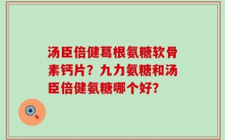 汤臣倍健葛根氨糖软骨素钙片？九力氨糖和汤臣倍健氨糖哪个好？