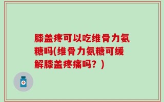 膝盖疼可以吃维骨力氨糖吗(维骨力氨糖可缓解膝盖疼痛吗？)