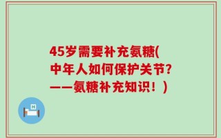 45岁需要补充氨糖(中年人如何保护关节？——氨糖补充知识！)